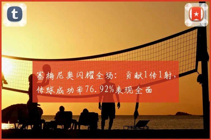 塞梅尼奥闪耀全场：贡献1传1射，传球成功率76.92%表现全面