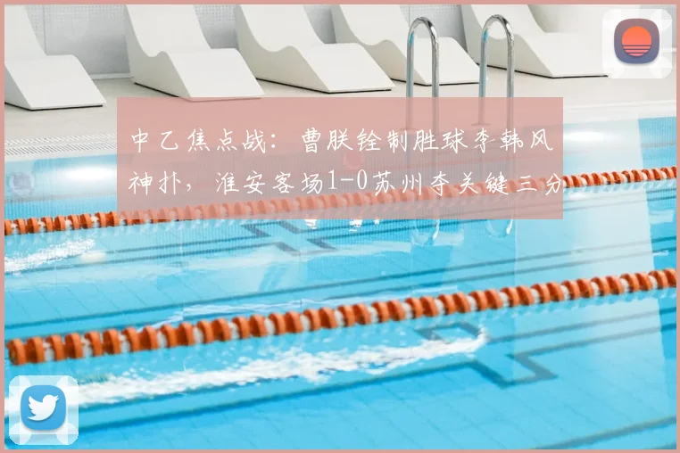 中乙焦点战：曹朕铨制胜球李韩风神扑，淮安客场1-0苏州夺关键三分