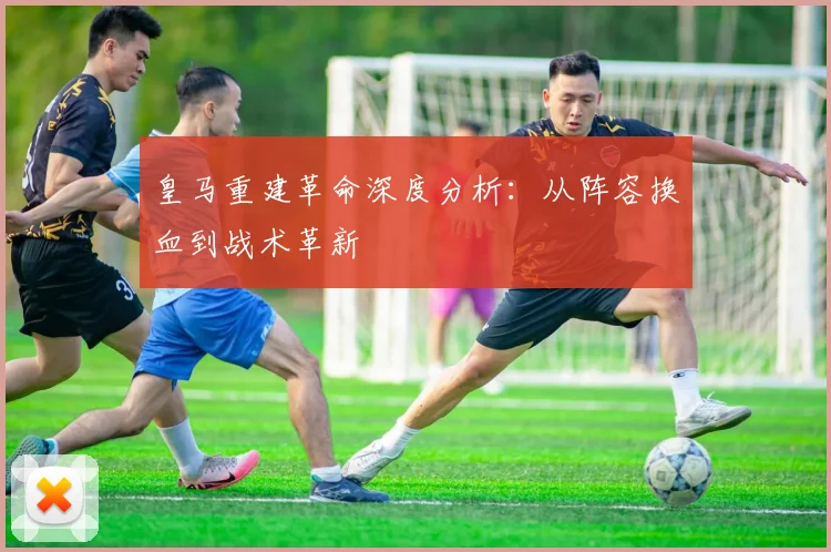 皇马重建革命深度分析:从阵容换血到战术革新