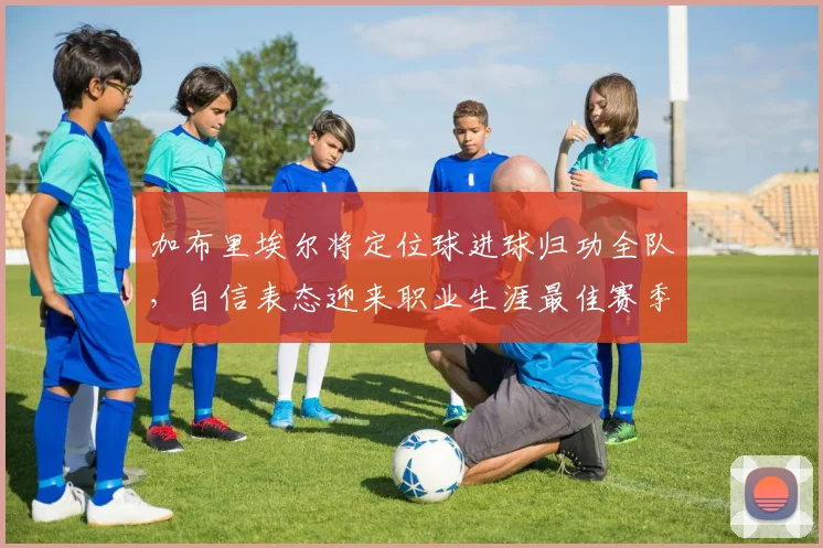 加布里埃尔将定位球进球归功全队，自信表态迎来职业生涯最佳赛季
