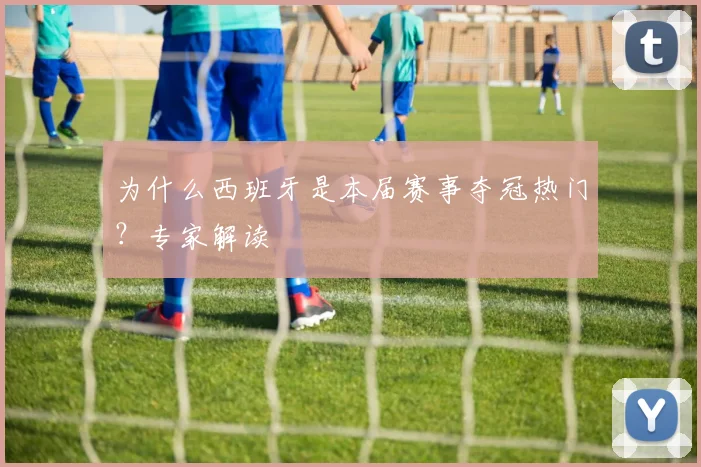 为什么西班牙是本届赛事夺冠热门？专家解读