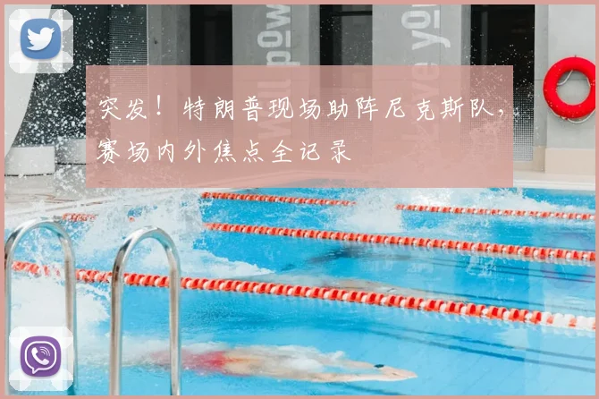 突发！特朗普现场助阵尼克斯队，赛场内外焦点全记录