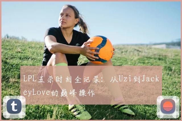 LPL五杀时刻全记录：从Uzi到JackeyLove的巅峰操作