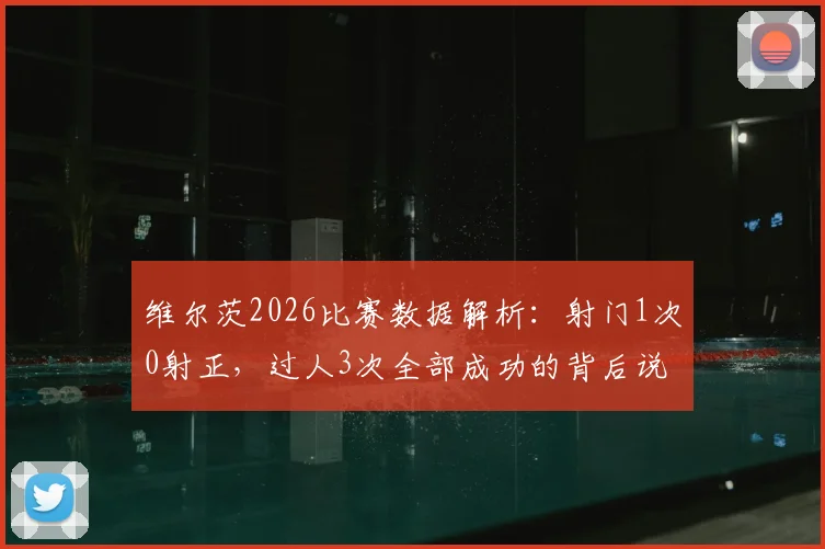 维尔茨2026比赛数据解析：射门1次0射正，过人3次全部成功的背后说明了什么？
