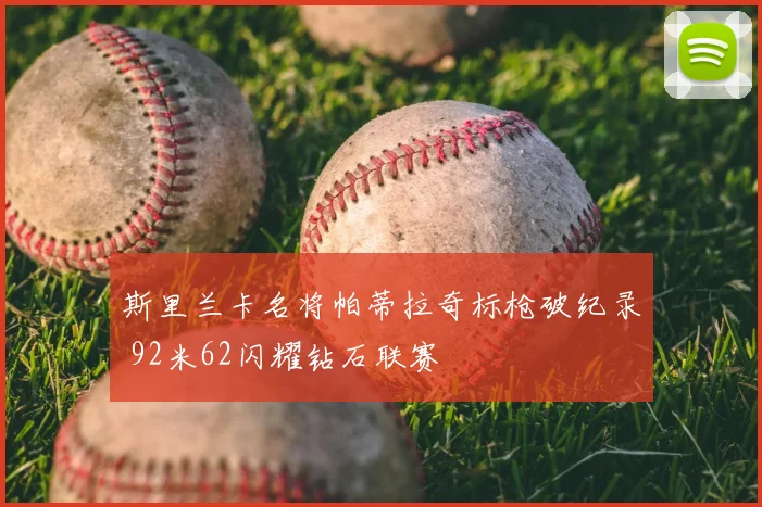 斯里兰卡名将帕蒂拉奇标枪破纪录 92米62闪耀钻石联赛