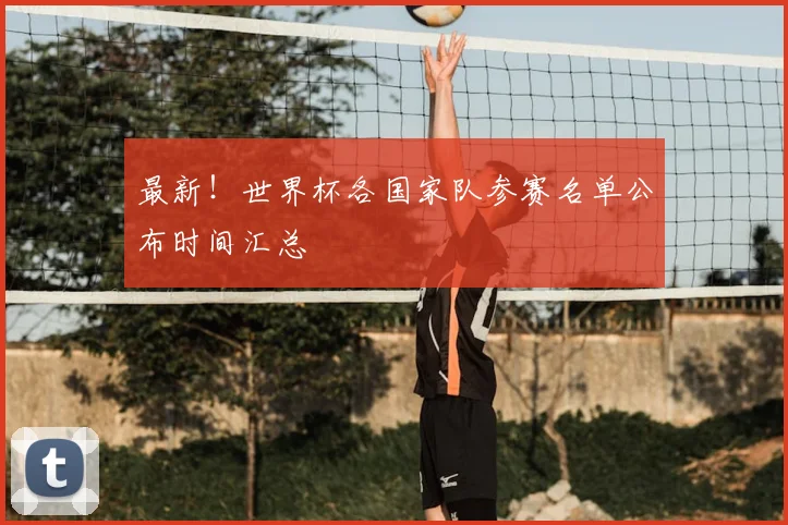 最新！世界杯各国家队参赛名单公布时间汇总