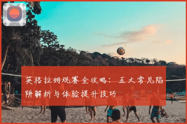 英格拉姆观赛全攻略：五大常见陷阱解析与体验提升技巧
