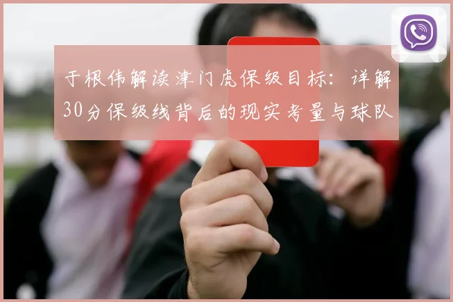 于根伟解读津门虎保级目标：详解30分保级线背后的现实考量与球队策略