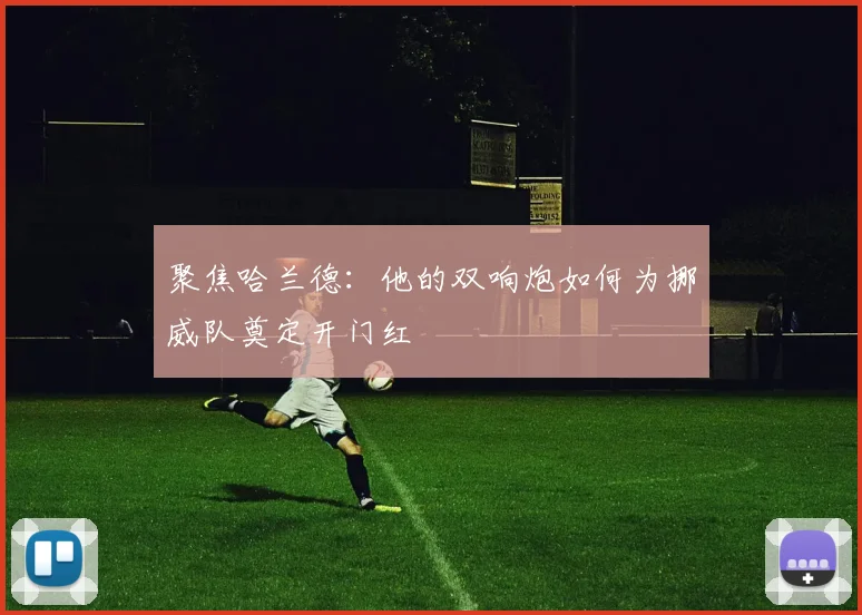 聚焦哈兰德：他的双响炮如何为挪威队奠定开门红