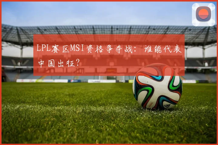 LPL赛区MSI资格争夺战：谁能代表中国出征？