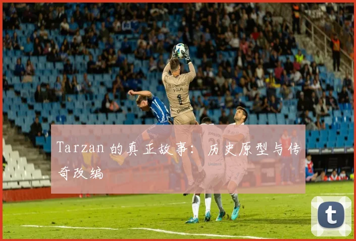 Tarzan 的真正故事：历史原型与传奇改编