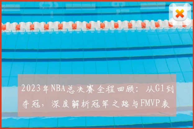 2023年NBA总决赛全程回顾：从G1到夺冠，深度解析冠军之路与FMVP表现