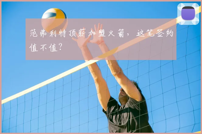 范弗利特顶薪加盟火箭，这笔签约值不值？