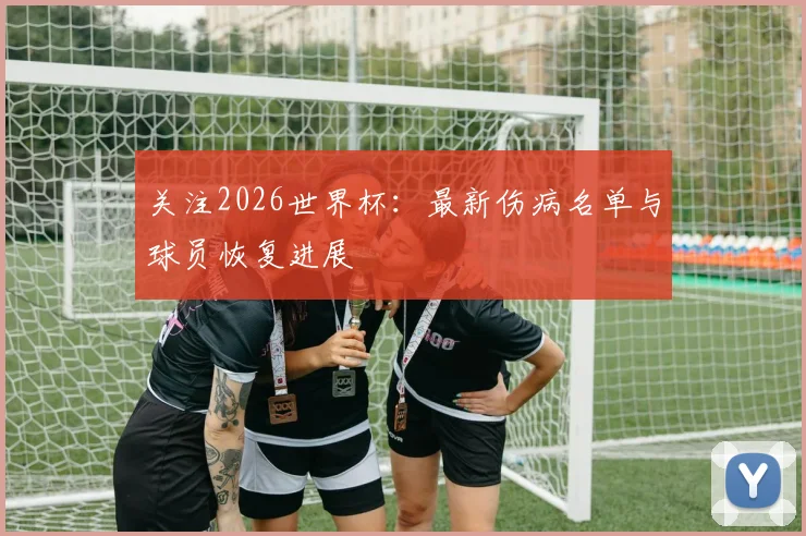 关注2026世界杯：最新伤病名单与球员恢复进展