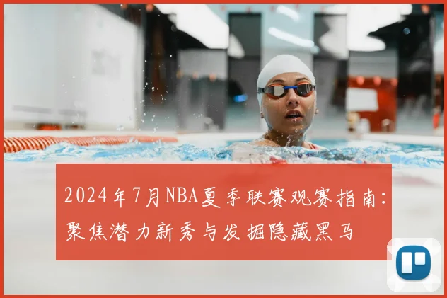 2024年7月NBA夏季联赛观赛指南：聚焦潜力新秀与发掘隐藏黑马