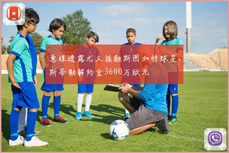 意媒透露尤文接触斯图加特球星，斯蒂勒解约金3600万欧元