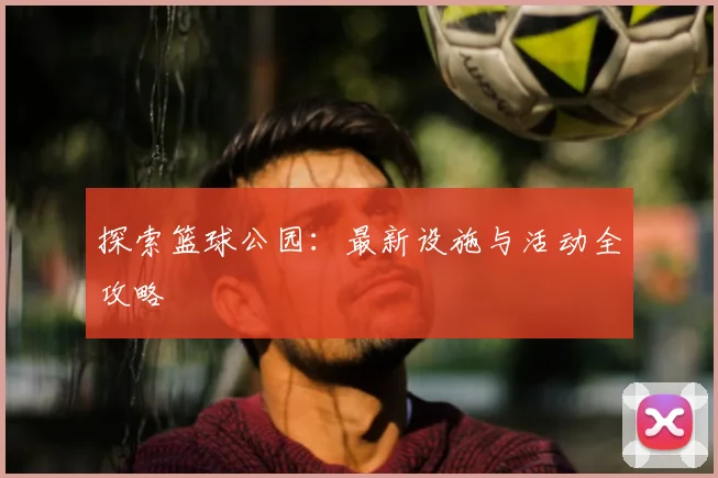 探索篮球公园：最新设施与活动全攻略