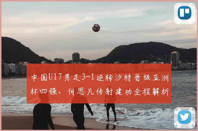 中国U17男足3-1逆转沙特晋级亚洲杯四强，何思凡传射建功全程解析