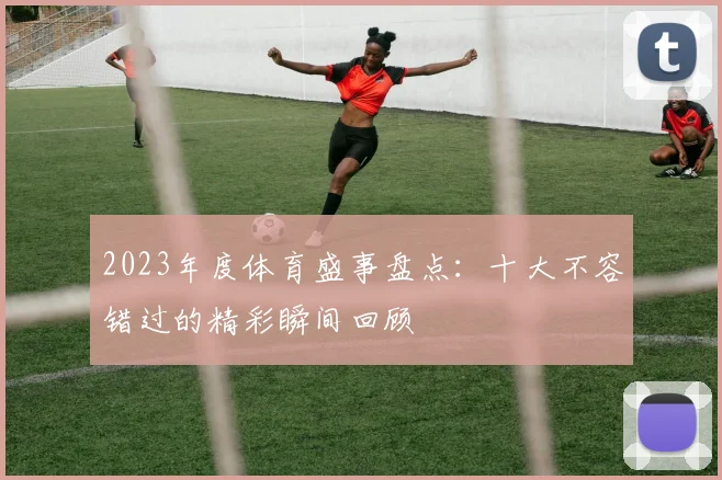 2023年度体育盛事盘点：十大不容错过的精彩瞬间回顾