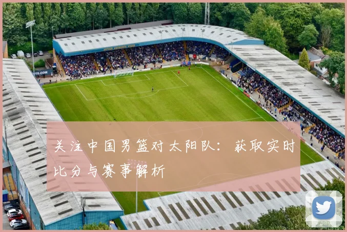 关注中国男篮对太阳队：获取实时比分与赛事解析