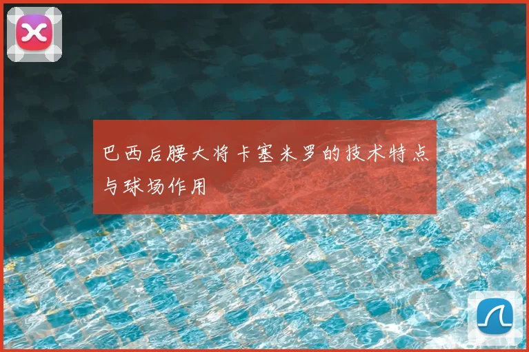 巴西后腰大将卡塞米罗的技术特点与球场作用