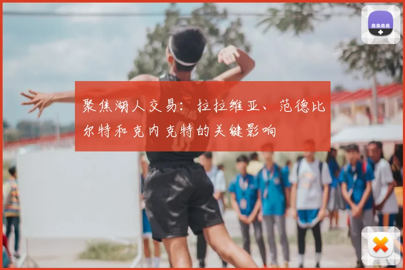 聚焦湖人交易:拉拉维亚、范德比尔特和克内克特的关键影响