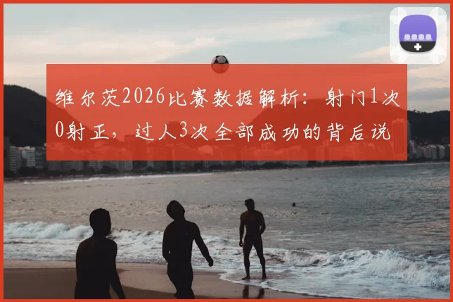 维尔茨2026比赛数据解析：射门1次0射正，过人3次全部成功的背后说明了什么？