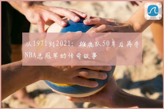 从1971到2021：雄鹿队50年后再夺NBA总冠军的传奇故事