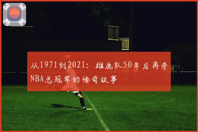从1971到2021：雄鹿队50年后再夺NBA总冠军的传奇故事