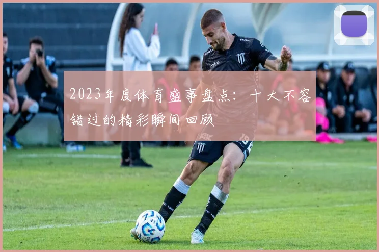 2023年度体育盛事盘点：十大不容错过的精彩瞬间回顾