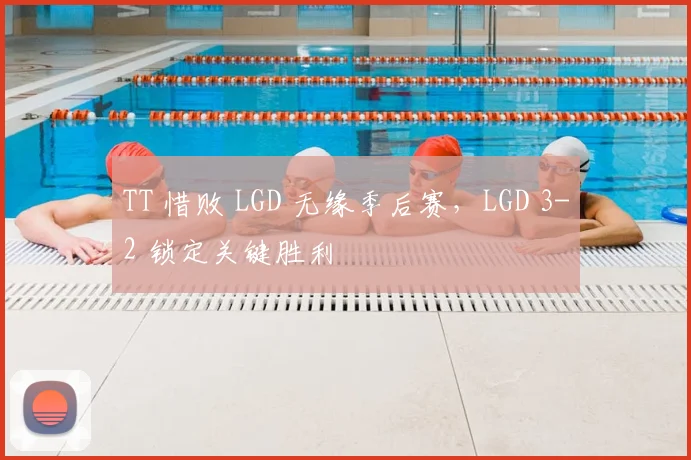 TT 惜败 LGD 无缘季后赛，LGD 3-2 锁定关键胜利