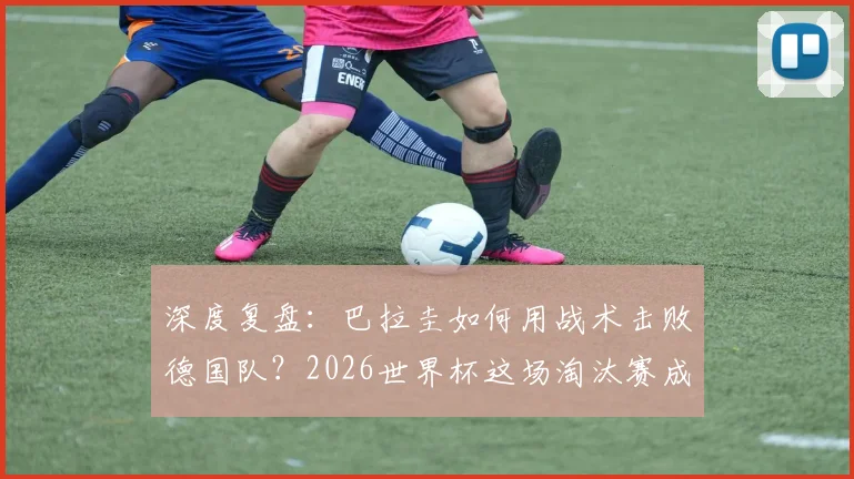 深度复盘：巴拉圭如何用战术击败德国队？2026世界杯这场淘汰赛成经典案例